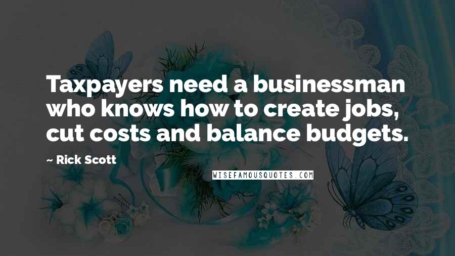 Rick Scott Quotes: Taxpayers need a businessman who knows how to create jobs, cut costs and balance budgets.