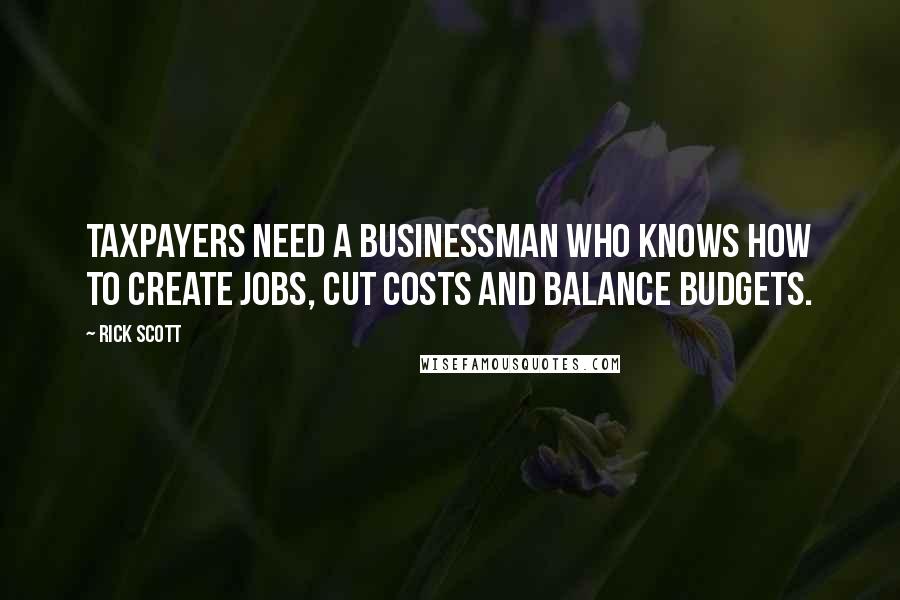 Rick Scott Quotes: Taxpayers need a businessman who knows how to create jobs, cut costs and balance budgets.