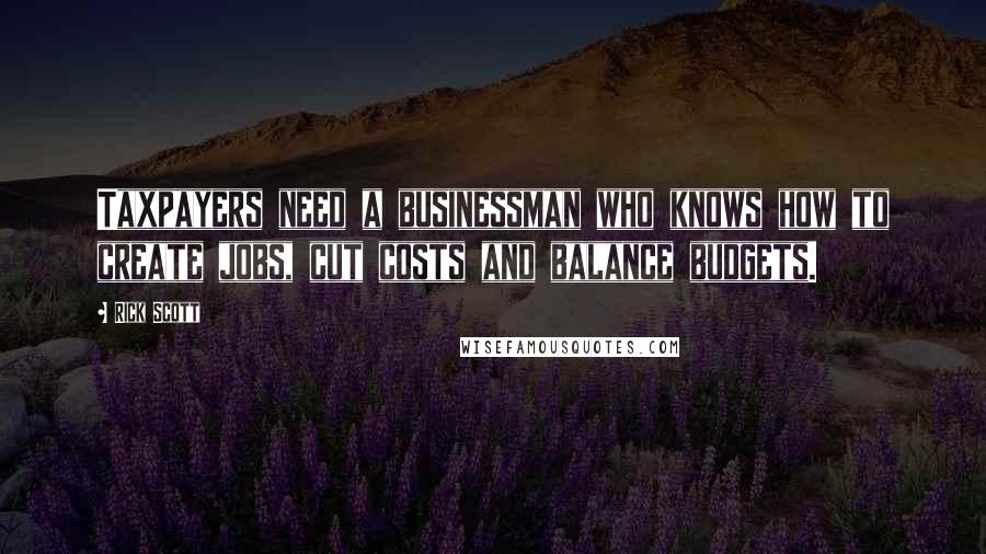 Rick Scott Quotes: Taxpayers need a businessman who knows how to create jobs, cut costs and balance budgets.