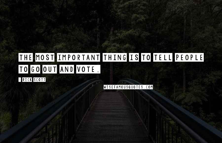Rick Scott Quotes: The most important thing is to tell people to go out and vote.