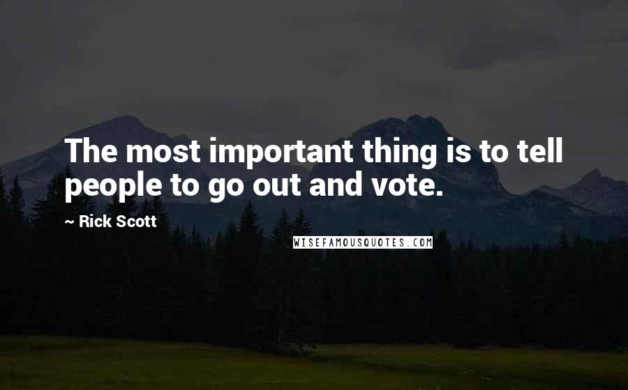 Rick Scott Quotes: The most important thing is to tell people to go out and vote.
