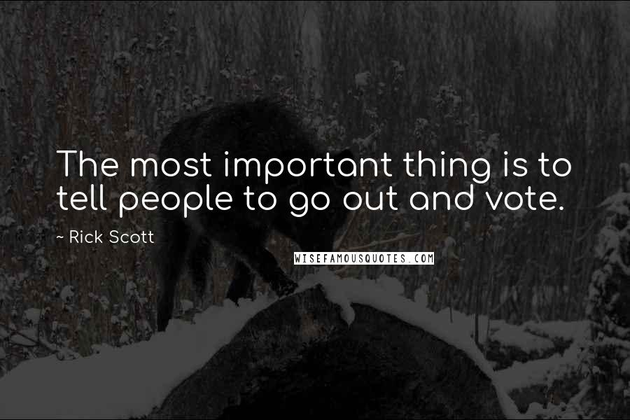 Rick Scott Quotes: The most important thing is to tell people to go out and vote.