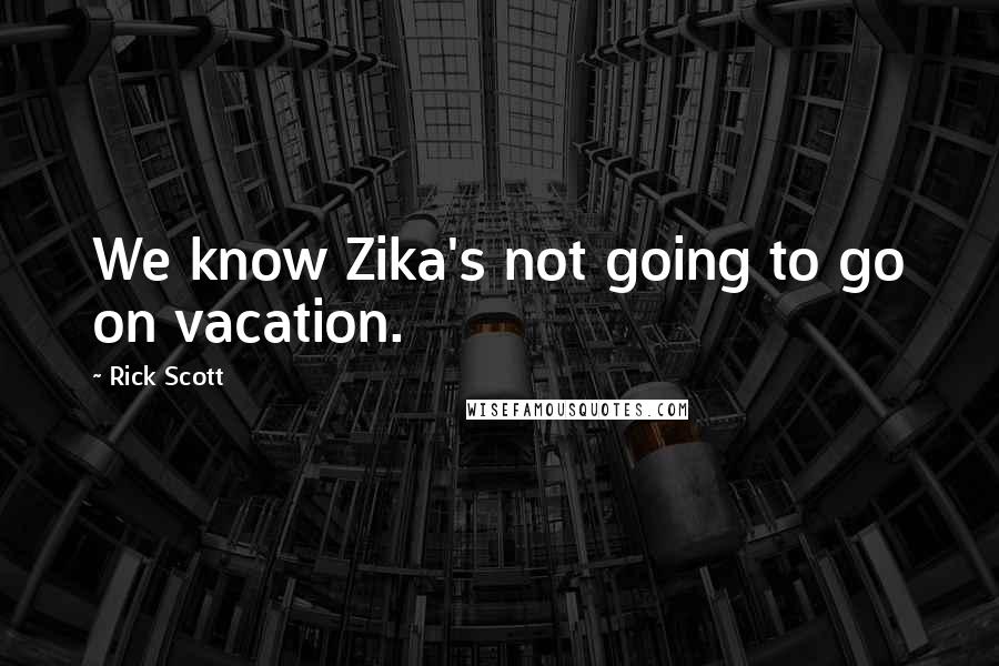 Rick Scott Quotes: We know Zika's not going to go on vacation.