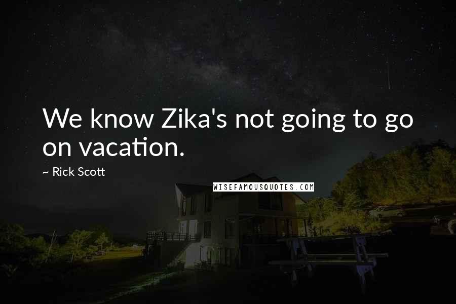 Rick Scott Quotes: We know Zika's not going to go on vacation.