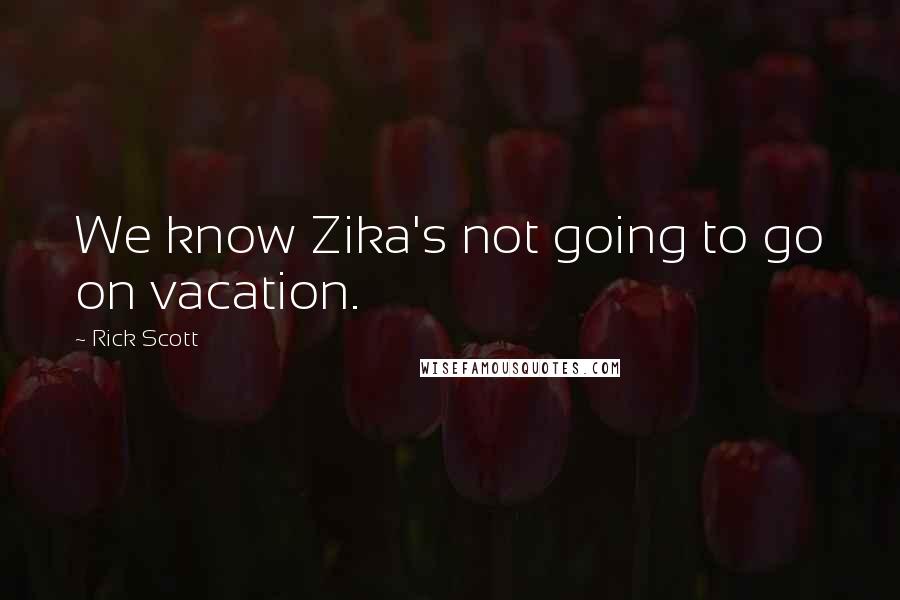 Rick Scott Quotes: We know Zika's not going to go on vacation.