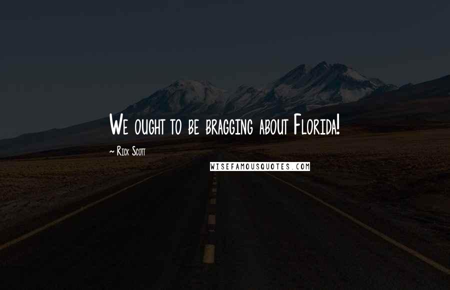 Rick Scott Quotes: We ought to be bragging about Florida!