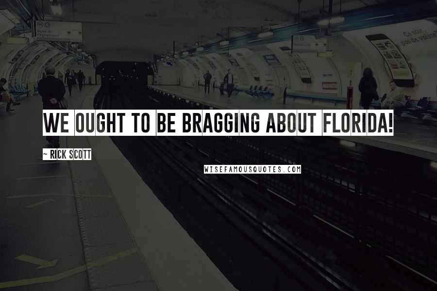 Rick Scott Quotes: We ought to be bragging about Florida!