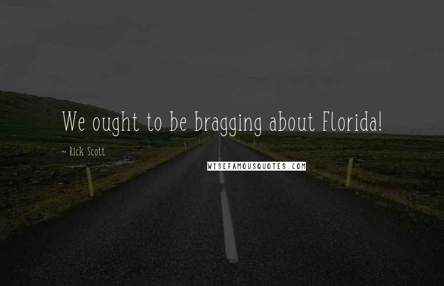 Rick Scott Quotes: We ought to be bragging about Florida!