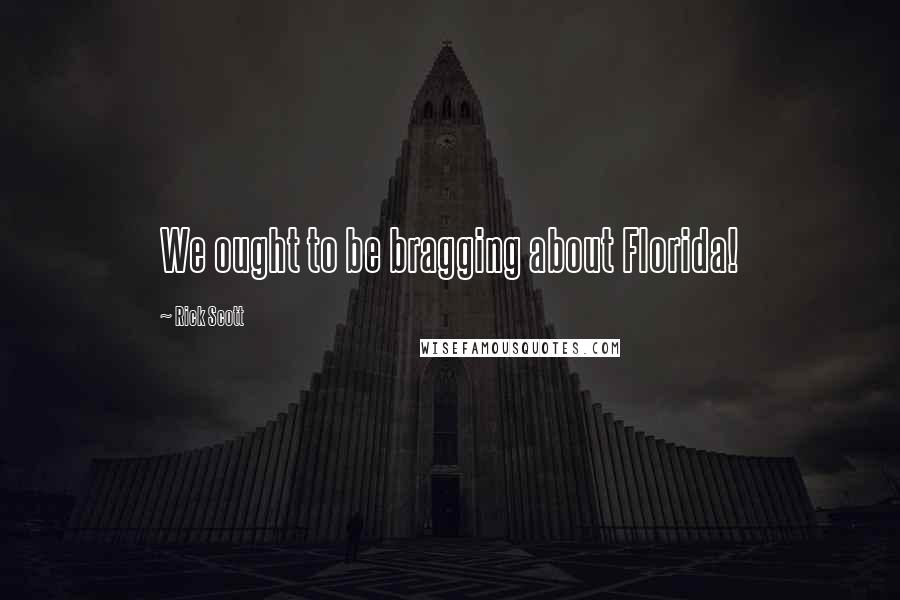 Rick Scott Quotes: We ought to be bragging about Florida!