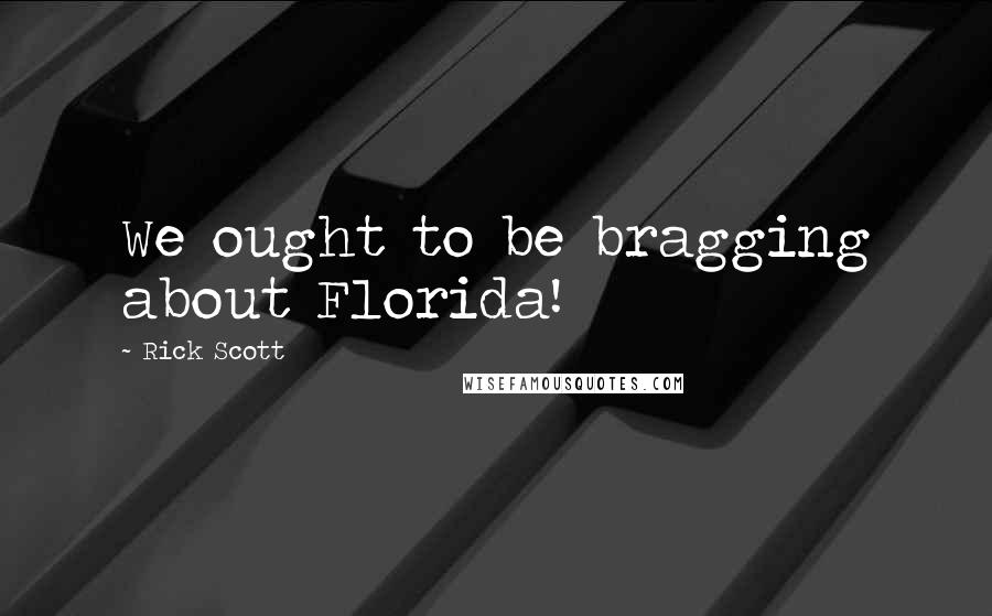 Rick Scott Quotes: We ought to be bragging about Florida!