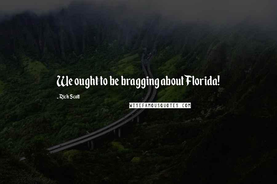 Rick Scott Quotes: We ought to be bragging about Florida!