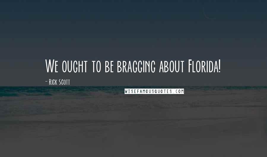 Rick Scott Quotes: We ought to be bragging about Florida!