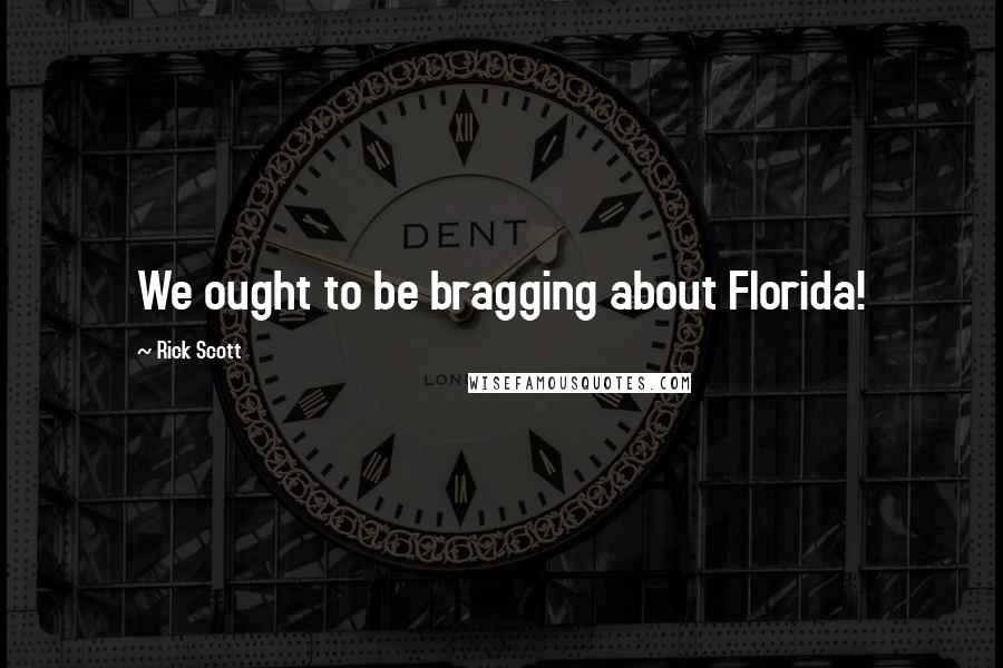 Rick Scott Quotes: We ought to be bragging about Florida!