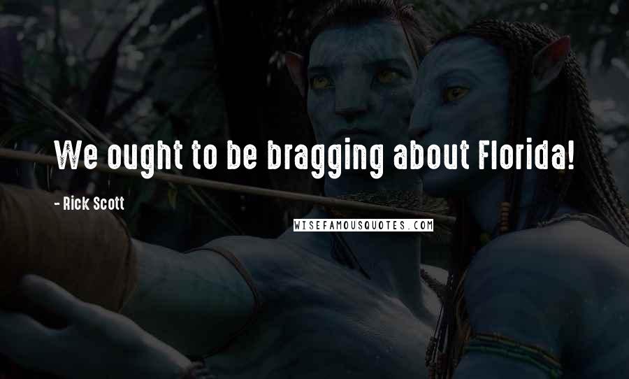 Rick Scott Quotes: We ought to be bragging about Florida!