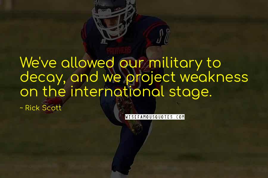 Rick Scott Quotes: We've allowed our military to decay, and we project weakness on the international stage.