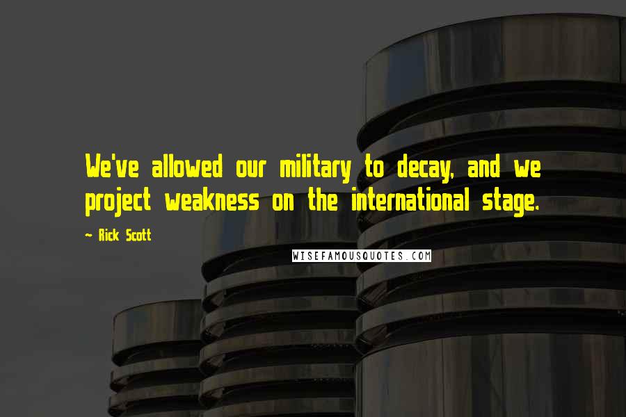 Rick Scott Quotes: We've allowed our military to decay, and we project weakness on the international stage.