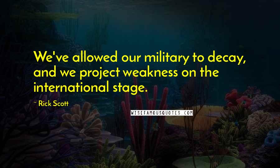 Rick Scott Quotes: We've allowed our military to decay, and we project weakness on the international stage.