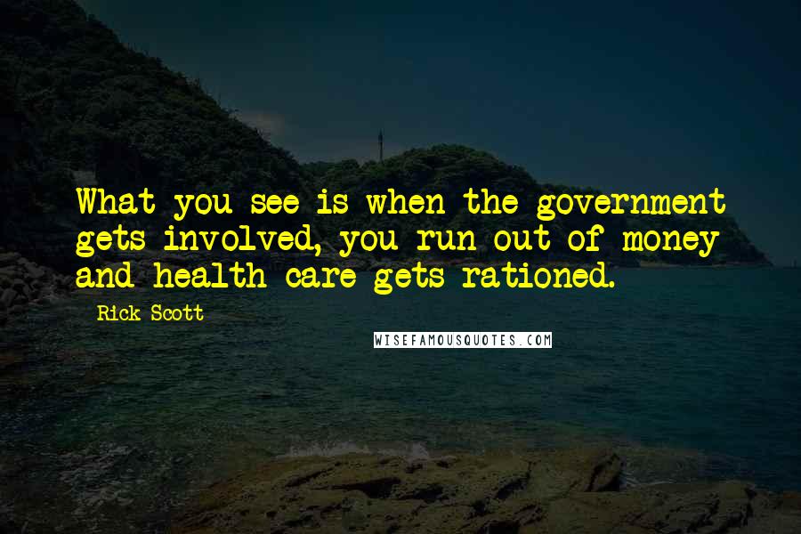 Rick Scott Quotes: What you see is when the government gets involved, you run out of money and health care gets rationed.