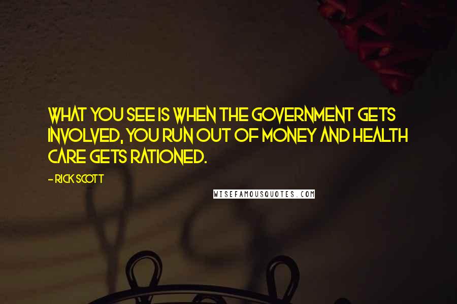 Rick Scott Quotes: What you see is when the government gets involved, you run out of money and health care gets rationed.