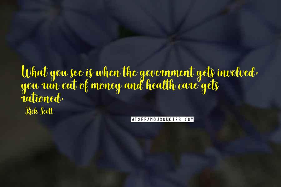 Rick Scott Quotes: What you see is when the government gets involved, you run out of money and health care gets rationed.