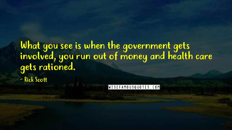 Rick Scott Quotes: What you see is when the government gets involved, you run out of money and health care gets rationed.
