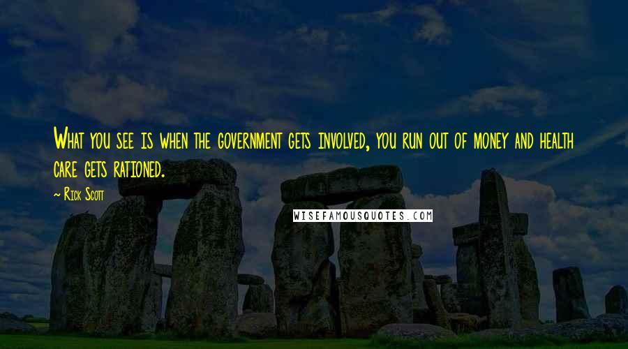 Rick Scott Quotes: What you see is when the government gets involved, you run out of money and health care gets rationed.