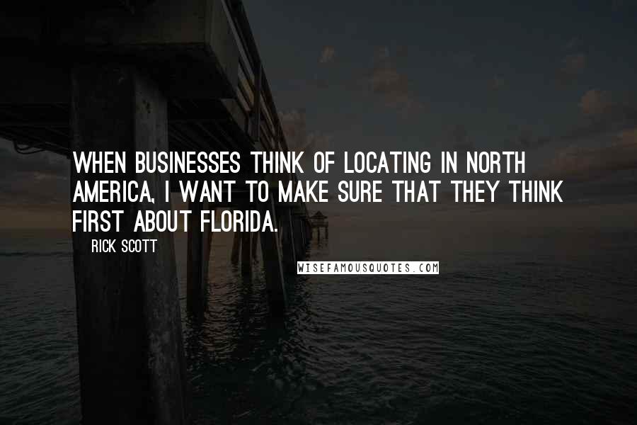 Rick Scott Quotes: When businesses think of locating in North America, I want to make sure that they think first about Florida.