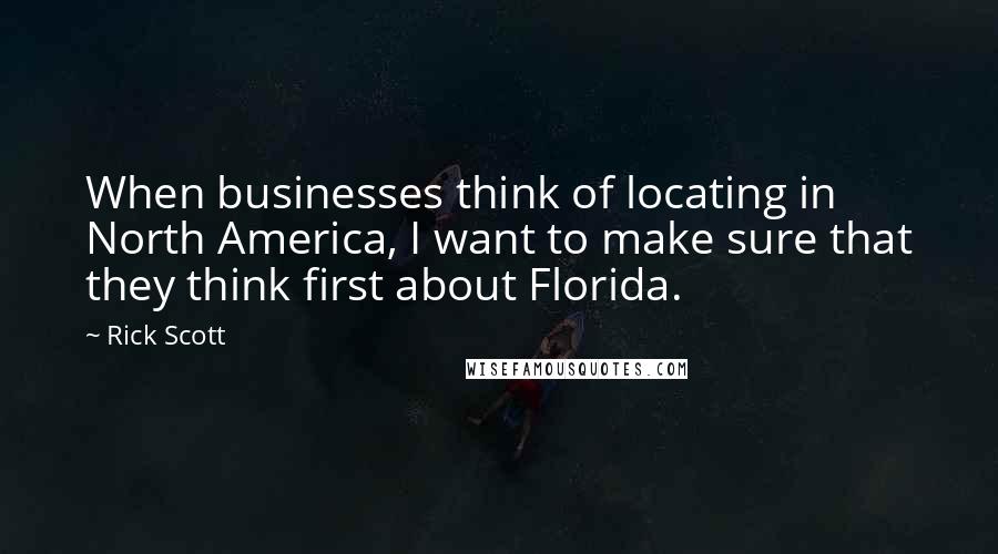 Rick Scott Quotes: When businesses think of locating in North America, I want to make sure that they think first about Florida.