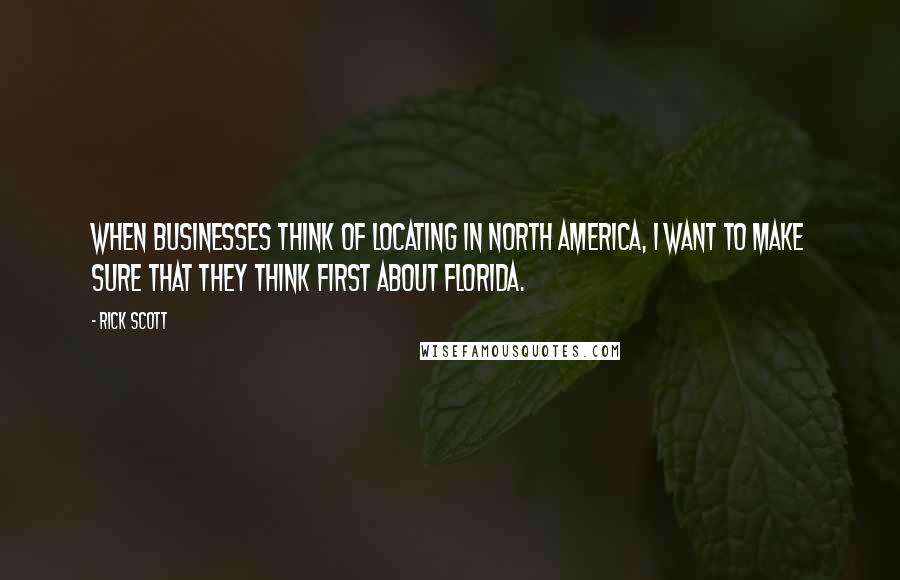Rick Scott Quotes: When businesses think of locating in North America, I want to make sure that they think first about Florida.
