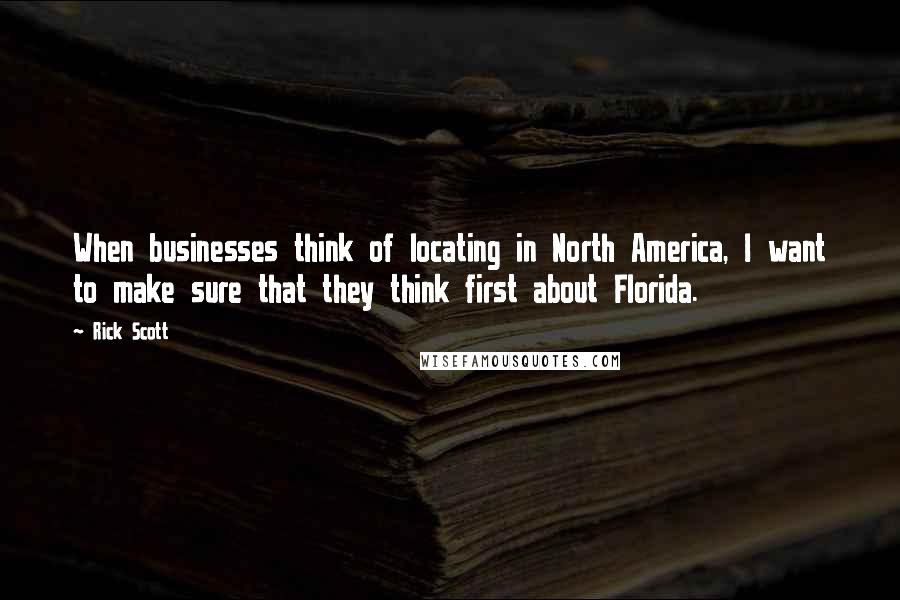 Rick Scott Quotes: When businesses think of locating in North America, I want to make sure that they think first about Florida.