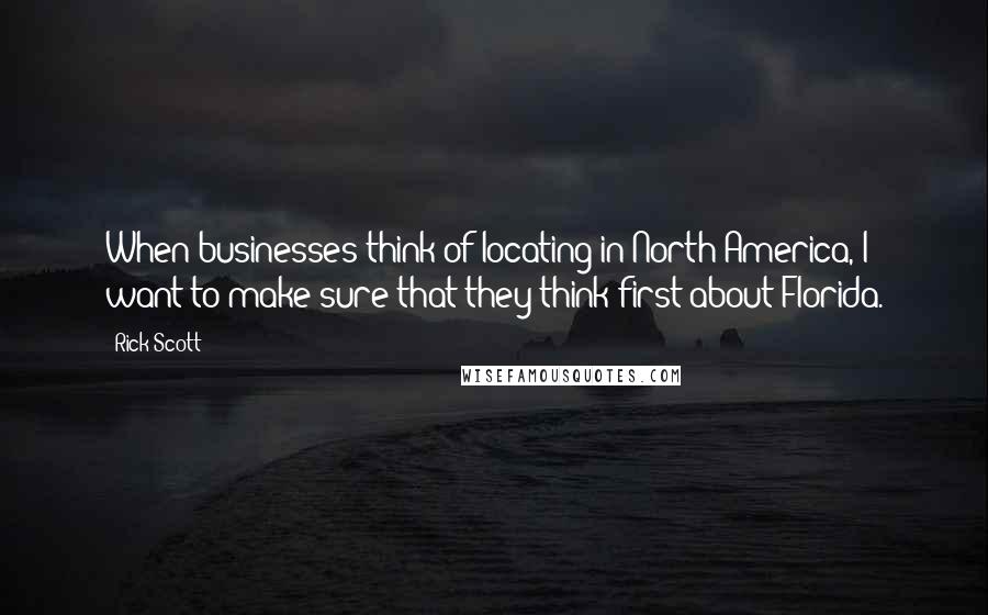 Rick Scott Quotes: When businesses think of locating in North America, I want to make sure that they think first about Florida.