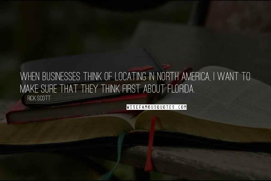 Rick Scott Quotes: When businesses think of locating in North America, I want to make sure that they think first about Florida.