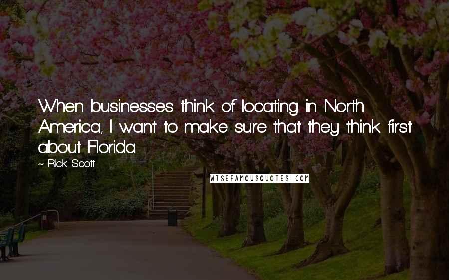 Rick Scott Quotes: When businesses think of locating in North America, I want to make sure that they think first about Florida.