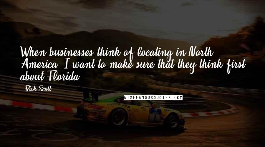 Rick Scott Quotes: When businesses think of locating in North America, I want to make sure that they think first about Florida.