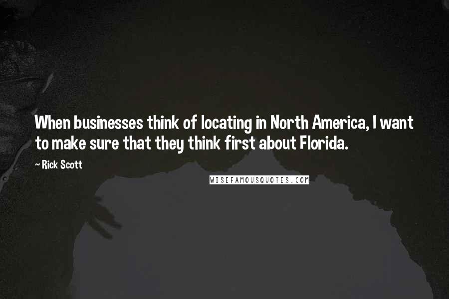 Rick Scott Quotes: When businesses think of locating in North America, I want to make sure that they think first about Florida.