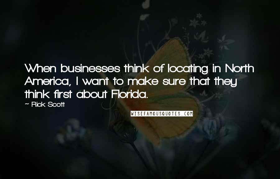 Rick Scott Quotes: When businesses think of locating in North America, I want to make sure that they think first about Florida.
