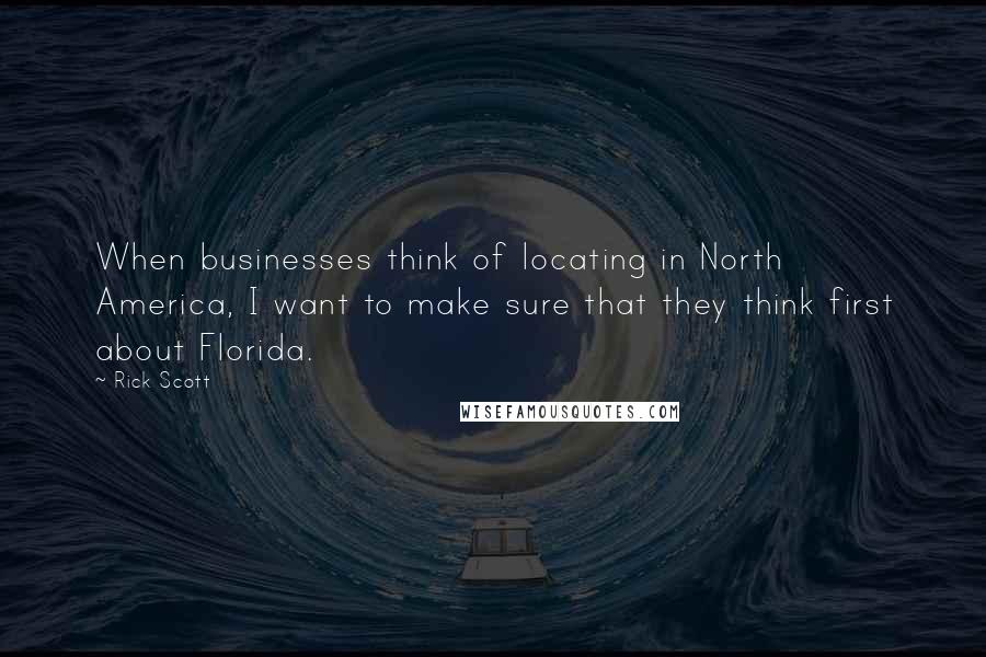 Rick Scott Quotes: When businesses think of locating in North America, I want to make sure that they think first about Florida.