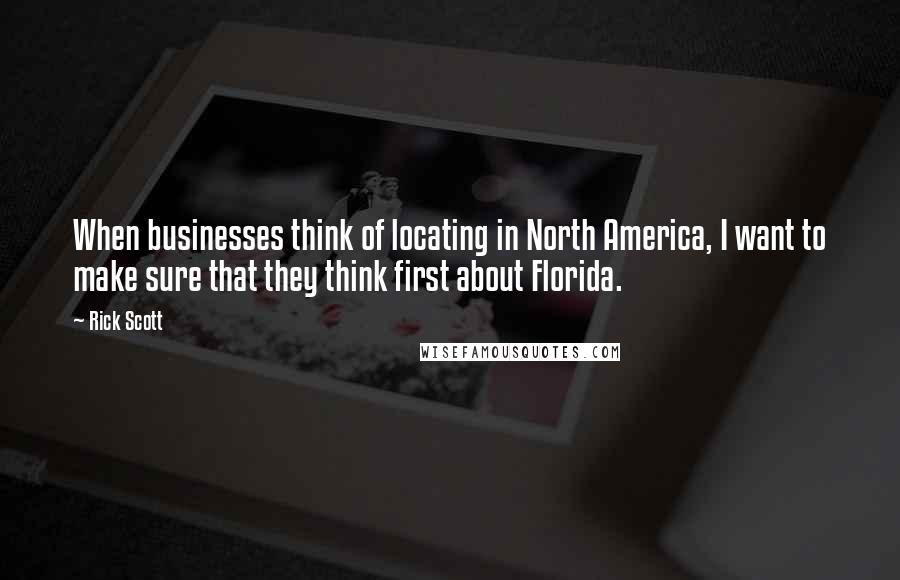Rick Scott Quotes: When businesses think of locating in North America, I want to make sure that they think first about Florida.