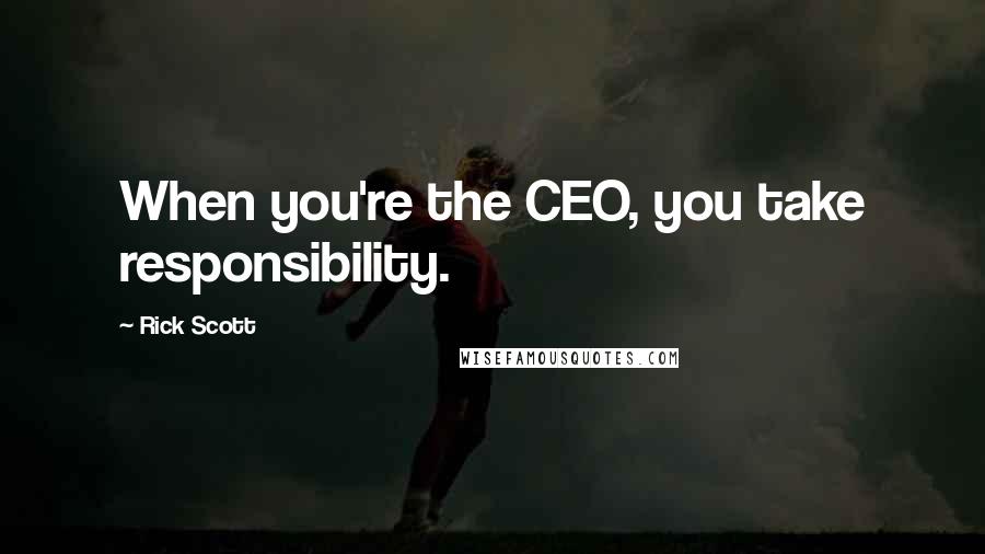 Rick Scott Quotes: When you're the CEO, you take responsibility.