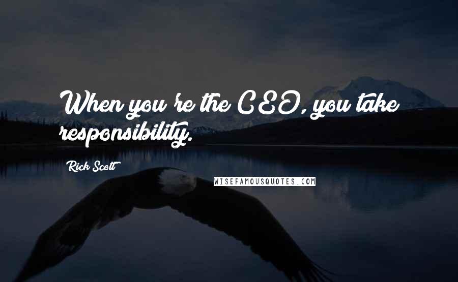 Rick Scott Quotes: When you're the CEO, you take responsibility.