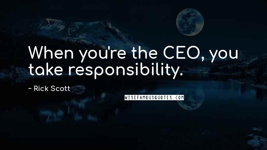 Rick Scott Quotes: When you're the CEO, you take responsibility.