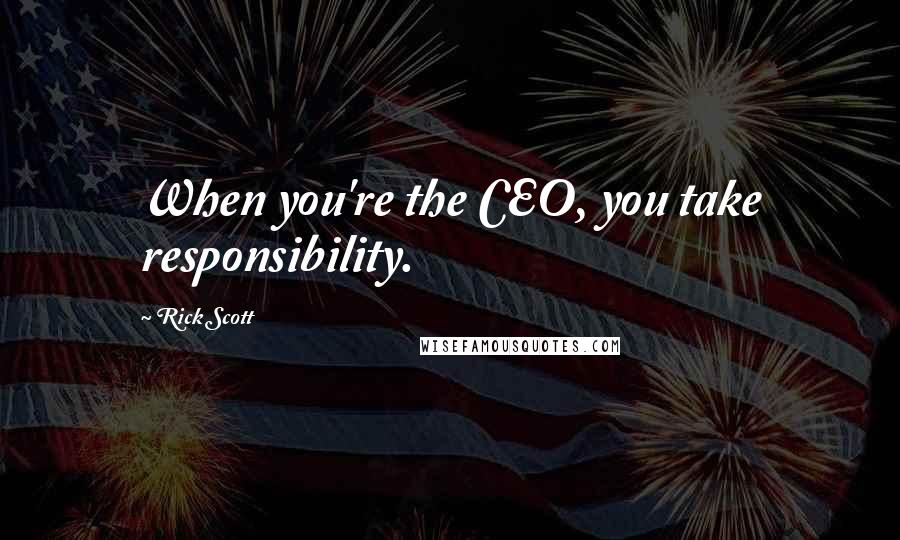 Rick Scott Quotes: When you're the CEO, you take responsibility.