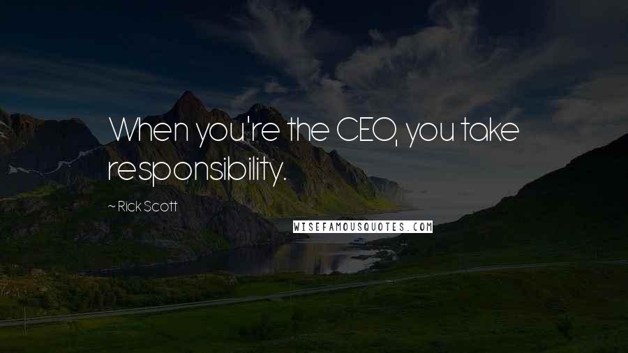 Rick Scott Quotes: When you're the CEO, you take responsibility.