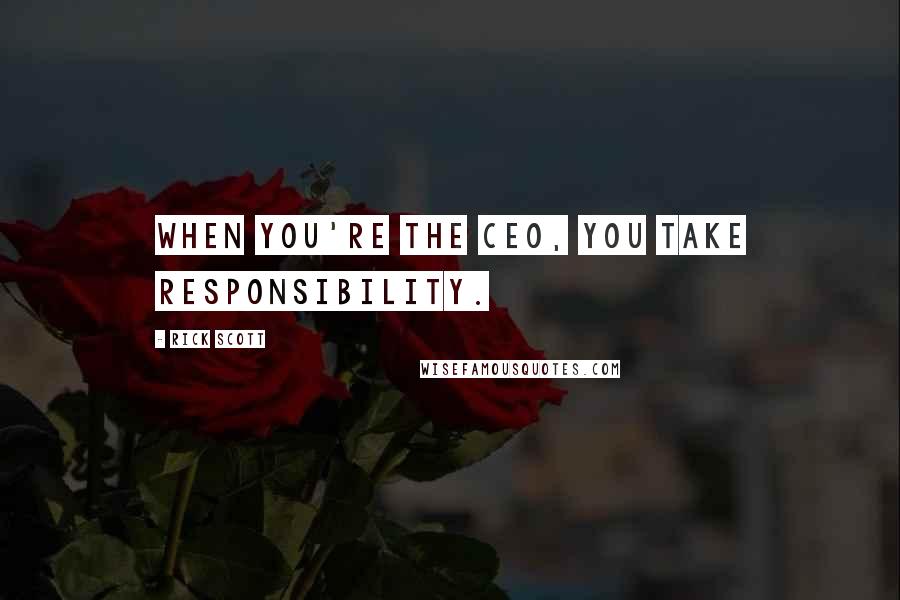 Rick Scott Quotes: When you're the CEO, you take responsibility.