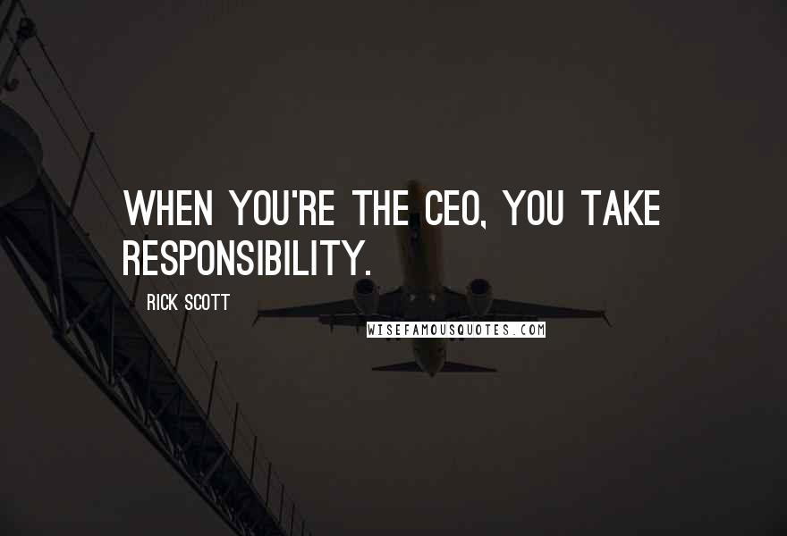 Rick Scott Quotes: When you're the CEO, you take responsibility.