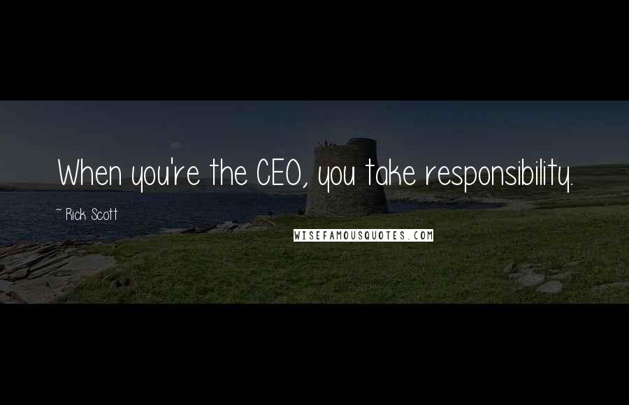 Rick Scott Quotes: When you're the CEO, you take responsibility.