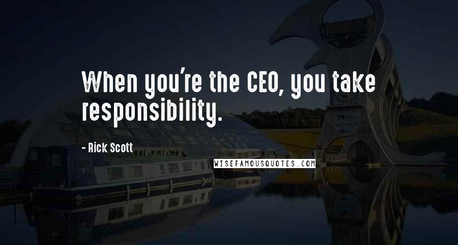 Rick Scott Quotes: When you're the CEO, you take responsibility.