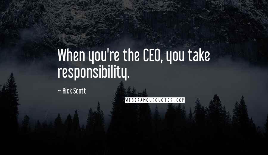 Rick Scott Quotes: When you're the CEO, you take responsibility.