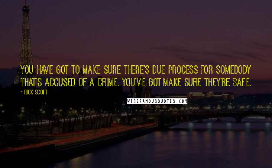 Rick Scott Quotes: You have got to make sure there's due process for somebody that's accused of a crime. You've got make sure they're safe.