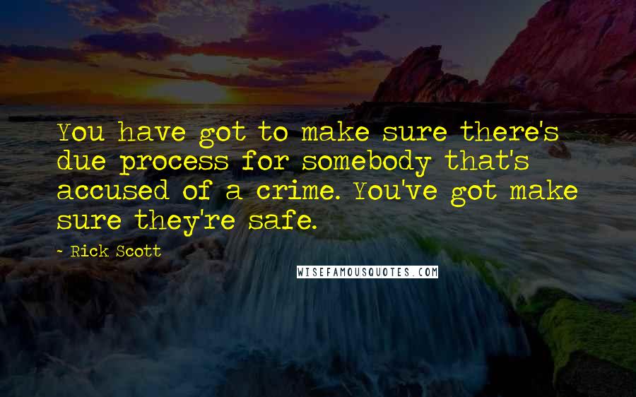 Rick Scott Quotes: You have got to make sure there's due process for somebody that's accused of a crime. You've got make sure they're safe.